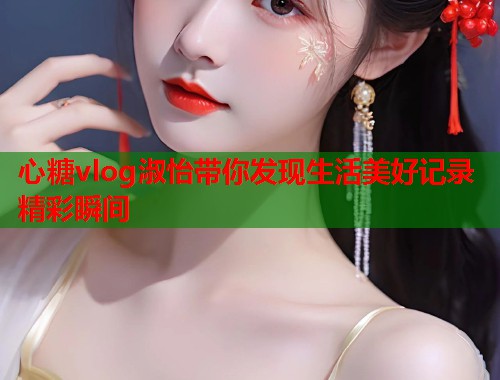 心糖vlog淑怡带你发现生活美好记录精彩瞬间