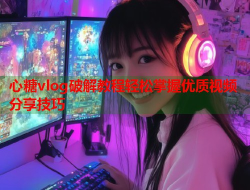 心糖vlog破解教程轻松掌握优质视频分享技巧