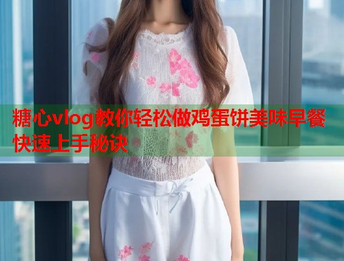 糖心vlog教你轻松做鸡蛋饼美味早餐快速上手秘诀