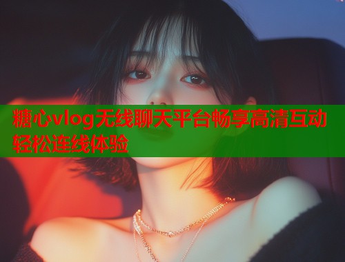糖心vlog无线聊天平台畅享高清互动轻松连线体验
