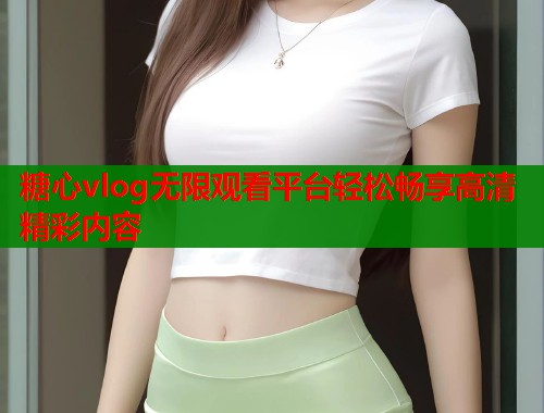 糖心vlog无限观看平台轻松畅享高清精彩内容