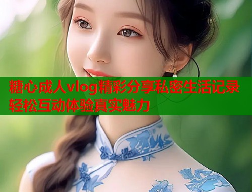糖心成人vlog精彩分享私密生活记录轻松互动体验真实魅力  第2张