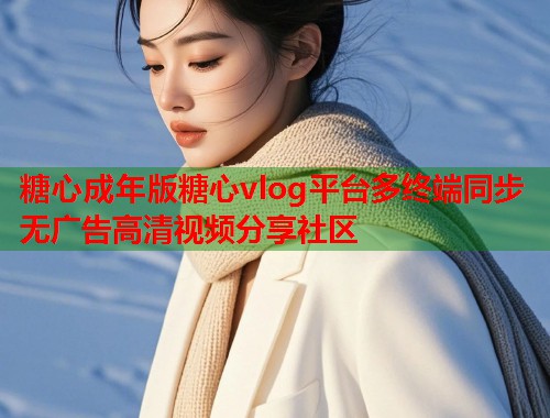 糖心成年版糖心vlog平台多终端同步无广告高清视频分享社区