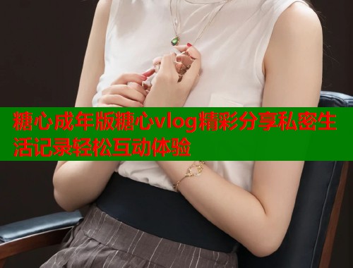 糖心成年版糖心vlog精彩分享私密生活记录轻松互动体验