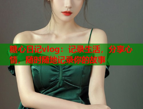 糖心日记vlog：记录生活，分享心情，随时随地记录你的故事