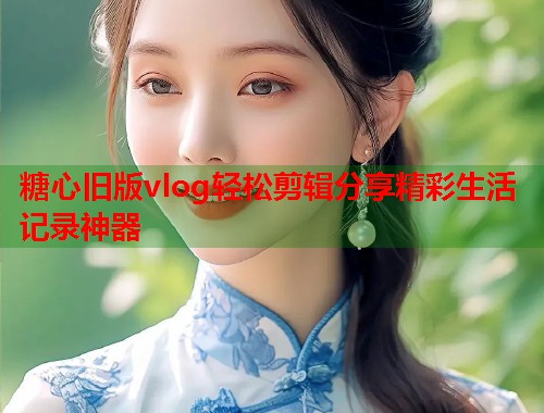 糖心旧版vlog轻松剪辑分享精彩生活记录神器  第1张