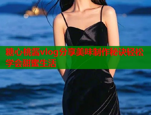 糖心桃酱vlog分享美味制作秘诀轻松学会甜蜜生活