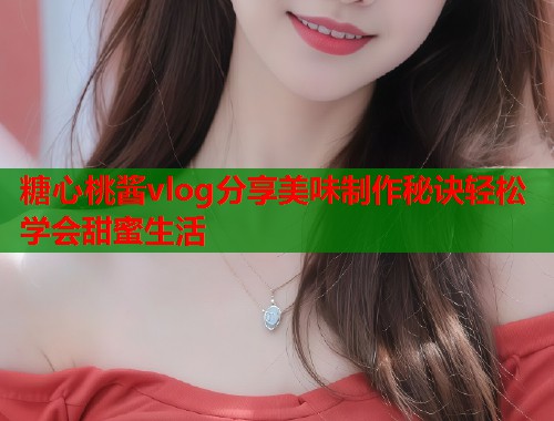 糖心桃酱vlog分享美味制作秘诀轻松学会甜蜜生活  第2张