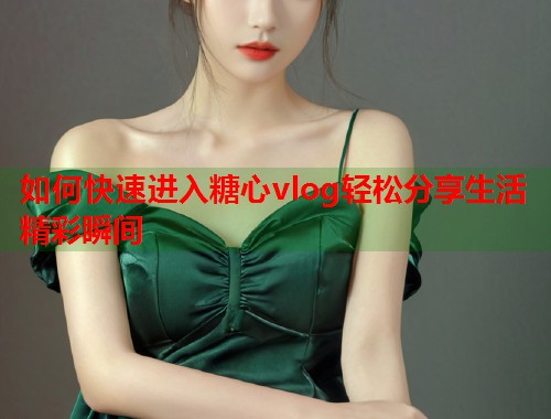 如何快速进入糖心vlog轻松分享生活精彩瞬间