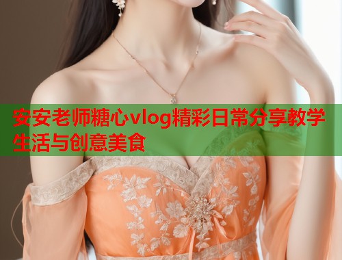 安安老师糖心vlog精彩日常分享教学生活与创意美食  第1张