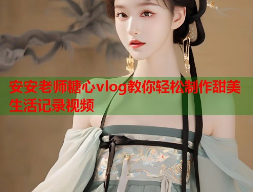 安安老师糖心vlog教你轻松制作甜美生活记录视频  第2张