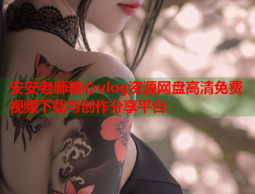 安安老师糖心vlog资源网盘高清免费视频下载与创作分享平台