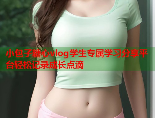 小包子糖心vlog学生专属学习分享平台轻松记录成长点滴