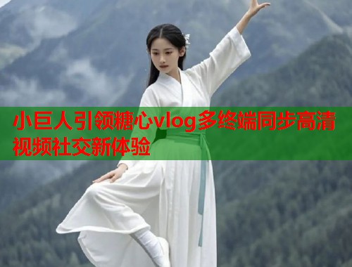 小巨人引领糖心vlog多终端同步高清视频社交新体验