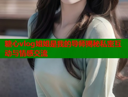 糖心vlog姐姐是我的导师揭秘私密互动与情感交流