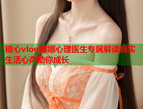 糖心vlog娜娜心理医生专属解读真实生活心声助你成长