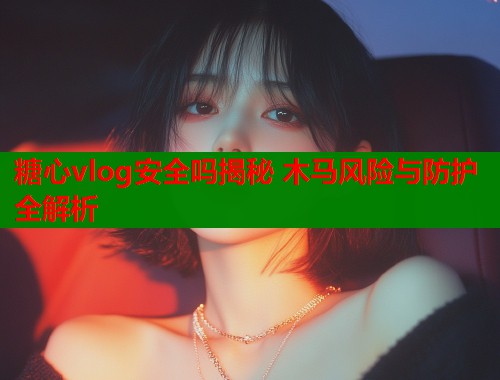 糖心vlog安全吗揭秘 木马风险与防护全解析  第2张