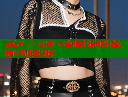 糖心VLOG安卓ios全能剪辑神器轻松制作高质量视频