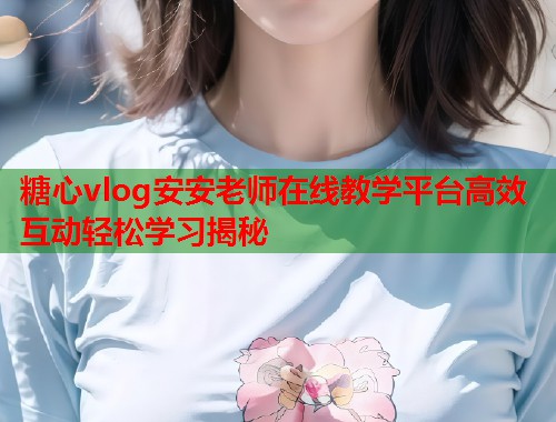 糖心vlog安安老师在线教学平台高效互动轻松学习揭秘