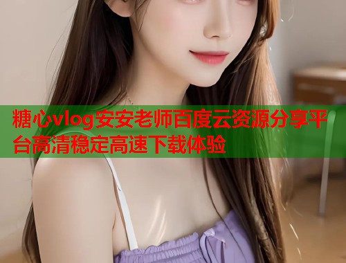 糖心vlog安安老师百度云资源分享平台高清稳定高速下载体验