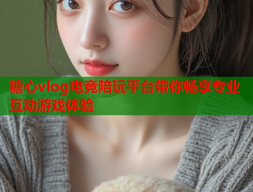 糖心vlog电竞陪玩平台带你畅享专业互动游戏体验
