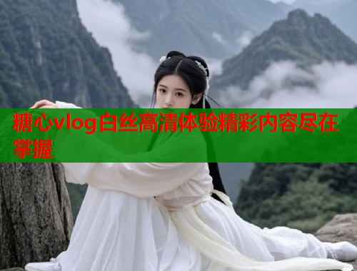 糖心vlog白丝高清体验精彩内容尽在掌握