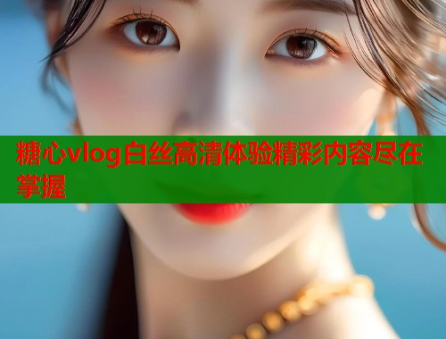 糖心vlog白丝高清体验精彩内容尽在掌握  第2张