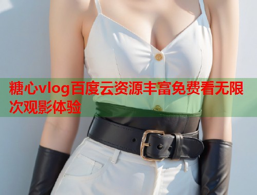 糖心vlog百度云资源丰富免费看无限次观影体验