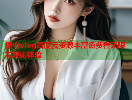 糖心vlog百度云资源丰富免费看无限次观影体验  第2张