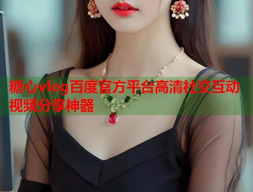 糖心vlog百度官方平台高清社交互动视频分享神器
