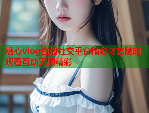 糖心vlog直播社交平台精彩才艺随时观看互动无限精彩
