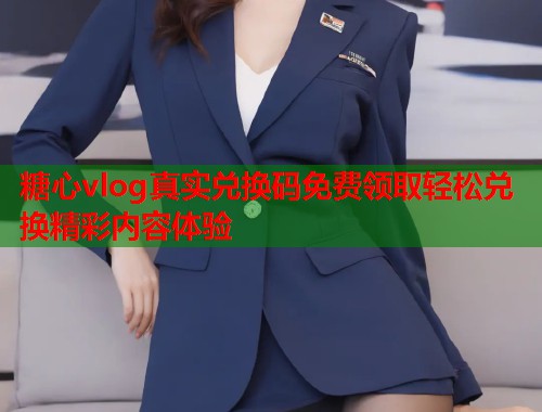 糖心vlog真实兑换码免费领取轻松兑换精彩内容体验