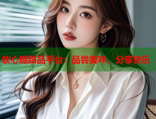 软心糖甜品平台：品尝美味，分享快乐