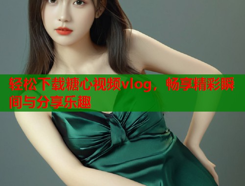 轻松下载糖心视频vlog，畅享精彩瞬间与分享乐趣  第2张