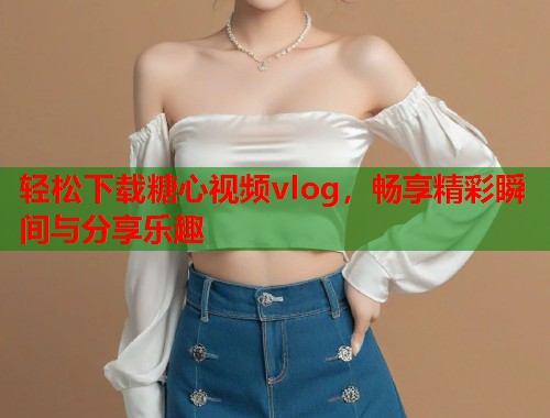 轻松下载糖心视频vlog，畅享精彩瞬间与分享乐趣