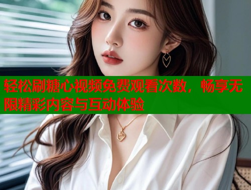 轻松刷糖心视频免费观看次数，畅享无限精彩内容与互动体验  第2张