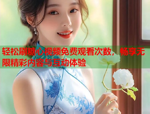 轻松刷糖心视频免费观看次数，畅享无限精彩内容与互动体验