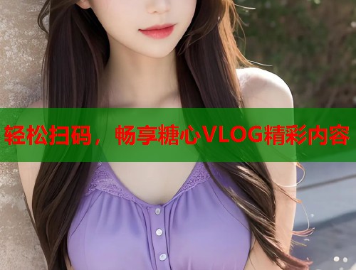 轻松扫码，畅享糖心VLOG精彩内容