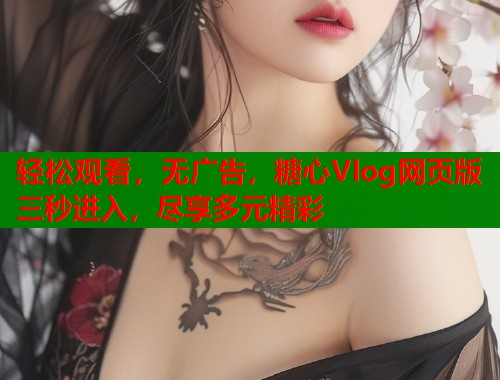轻松观看，无广告，糖心Vlog网页版三秒进入，尽享多元精彩