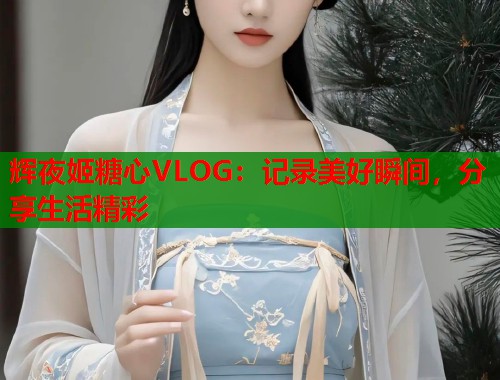 辉夜姬糖心VLOG：记录美好瞬间，分享生活精彩