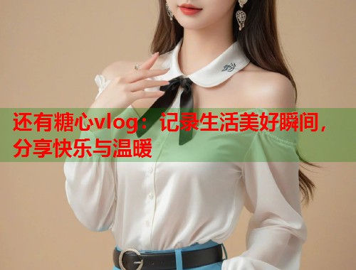 还有糖心vlog：记录生活美好瞬间，分享快乐与温暖