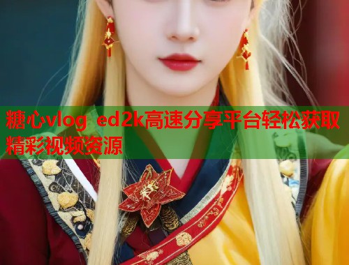 糖心vlog ed2k高速分享平台轻松获取精彩视频资源