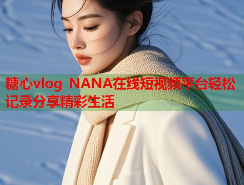 糖心vlog NANA在线短视频平台轻松记录分享精彩生活  第1张