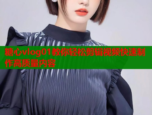 糖心vlog01教你轻松剪辑视频快速制作高质量内容