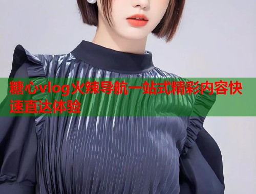 糖心vlog火辣导航一站式精彩内容快速直达体验