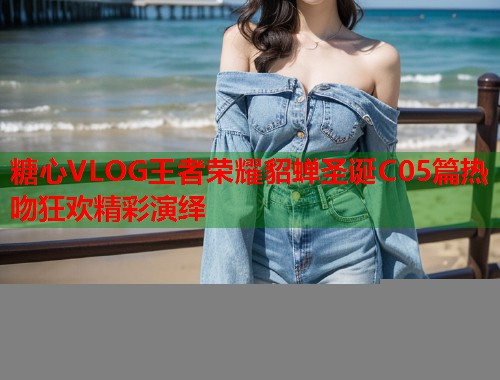 糖心VLOG王者荣耀貂蝉圣诞C05篇热吻狂欢精彩演绎