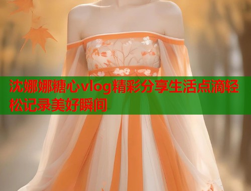 沈娜娜糖心vlog精彩分享生活点滴轻松记录美好瞬间