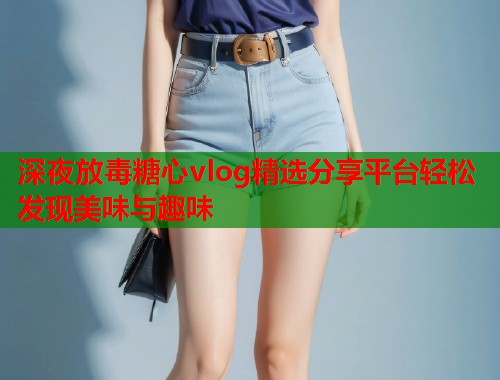 深夜放毒糖心vlog精选分享平台轻松发现美味与趣味