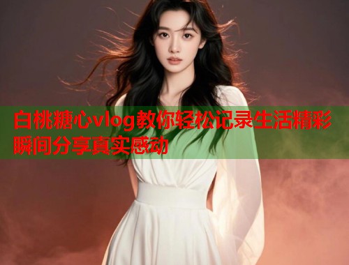 白桃糖心vlog教你轻松记录生活精彩瞬间分享真实感动