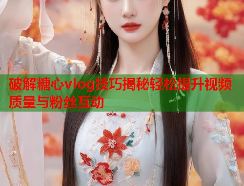 破解糖心vlog技巧揭秘轻松提升视频质量与粉丝互动
